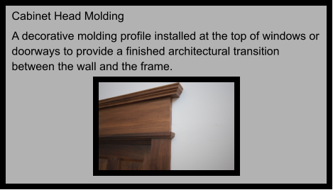 Cabinet Head Molding A decorative molding profile installed at the top of windows or doorways to provide a finished architectural transition between the wall and the frame.